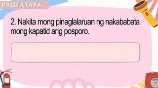 PA G TATAYA
2. Nakita mongpinaglalaruan ng nakababata
mongkapatid ang posporo.
 