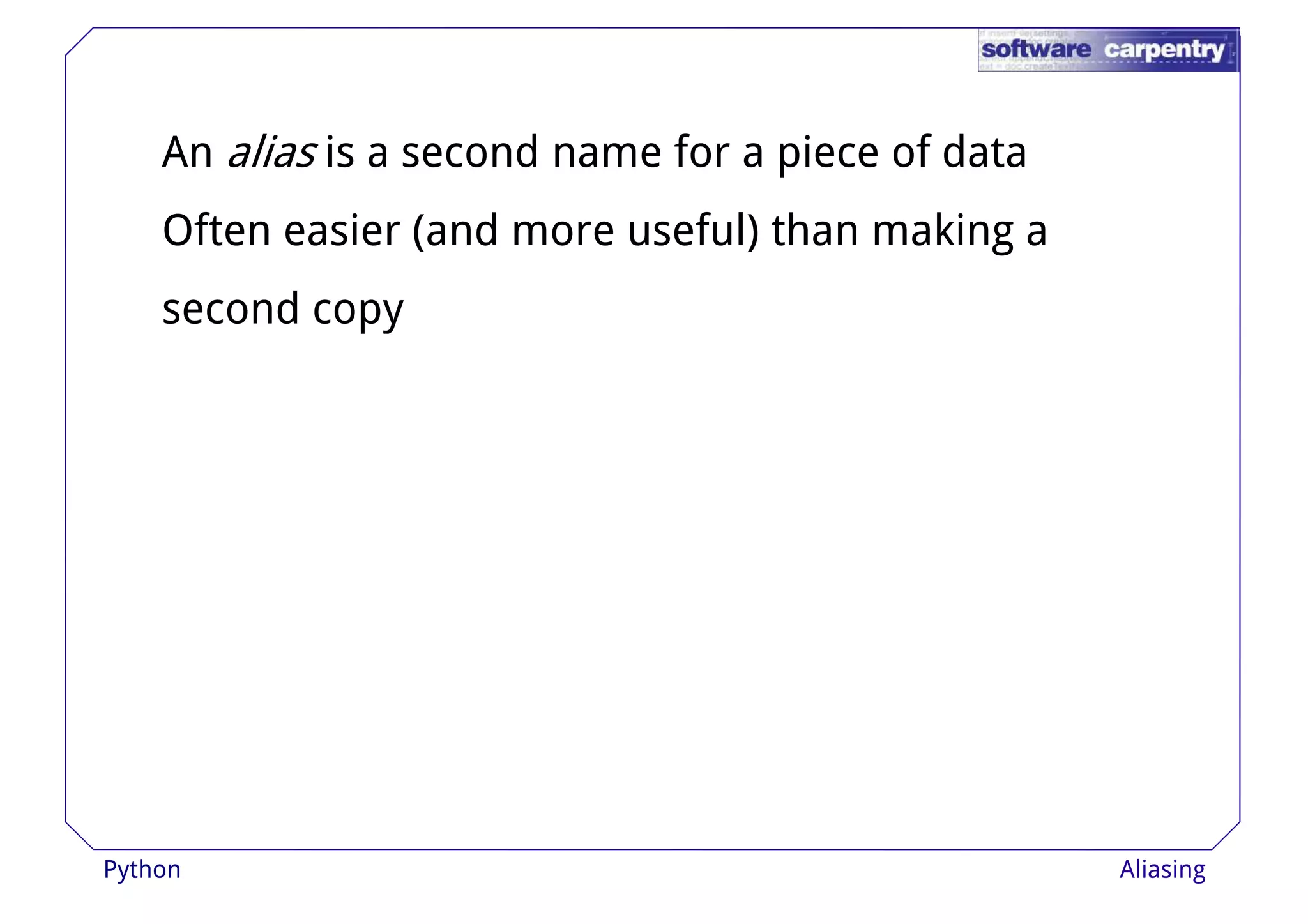 An alias is a second name for a piece of data 
Often easier (and more useful) than making a 
sseeccoonndd ccooppyy 
Python Aliasing 
 