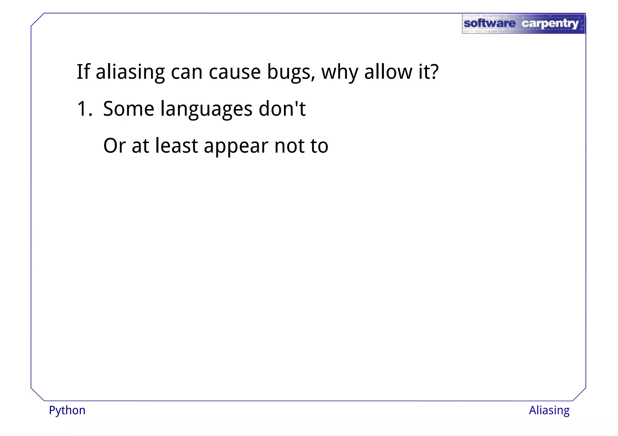 If aliasing can cause bugs, why allow it? 
1. Some languages don't 
Or at lleeaasstt aappppeeaarr nnoott ttoo 
Python Aliasing 
 