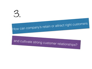 How can company’s retain or attract right customers
and cultivate strong customer relationships?
3.
 
