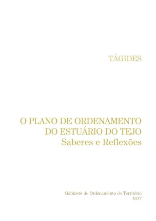 TÁGIDES
O PLANO DE ORDENAMENTO
DO ESTUÁRIO DO TEJO
Saberes e Reflexões
Gabinete de Ordenamento do Território
GOT
01-96_POE_TEJO:POE TEJO 1/11/10 5:36 PM Page 3
 