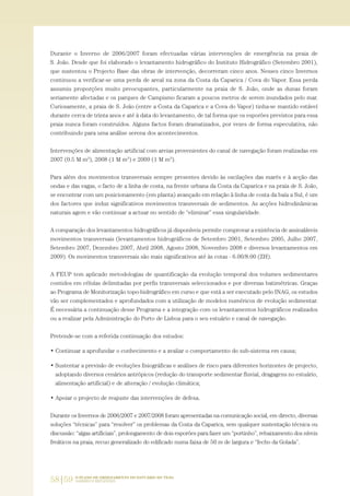 58|59 O PLANO DE ORDENAMENTO DO ESTUÁRIO DO TEJO.
SABERES E REFLEXÕES
Durante o Inverno de 2006/2007 foram efectuadas várias intervenções de emergência na praia de
S. João. Desde que foi elaborado o levantamento hidrográfico do Instituto Hidrográfico (Setembro 2001),
que sustentou o Projecto Base das obras de intervenção, decorreram cinco anos. Nesses cinco Invernos
continuou a verificar-se uma perda de areal na zona da Costa da Caparica / Cova do Vapor. Essa perda
assumiu proporções muito preocupantes, particularmente na praia de S. João, onde as dunas foram
seriamente afectadas e os parques de Campismo ficaram a poucos metros de serem inundados pelo mar.
Curiosamente, a praia de S. João (entre a Costa da Caparica e a Cova do Vapor) tinha-se mantido estável
durante cerca de trinta anos e até à data do levantamento, de tal forma que os esporões previstos para essa
praia nunca foram construídos. Alguns factos foram dramatizados, por vezes de forma especulativa, não
contribuindo para uma análise serena dos acontecimentos.
Intervenções de alimentação artificial com areias provenientes do canal de navegação foram realizadas em
2007 (0.5 M m3
), 2008 (1 M m3
) e 2009 (1 M m3
).
Para além dos movimentos transversais sempre presentes devido às oscilações das marés e à acção das
ondas e das vagas, o facto de a linha de costa, na frente urbana da Costa da Caparica e na praia de S. João,
se encontrar com um posicionamento (em planta) avançado em relação à linha de costa da baía a Sul, é um
dos factores que induz significativos movimentos transversais de sedimentos. As acções hidrodinâmicas
naturais agem e vão continuar a actuar no sentido de “eliminar” essa singularidade.
A comparação dos levantamentos hidrográficos já disponíveis permite comprovar a existência de assinaláveis
movimentos transversais (levantamentos hidrográficos de Setembro 2001, Setembro 2005, Julho 2007,
Setembro 2007, Dezembro 2007, Abril 2008, Agosto 2008, Novembro 2008 e diversos levantamentos em
2009). Os movimentos transversais são mais significativos até às cotas - 6.00/8.00 (ZH).
A FEUP tem aplicado metodologias de quantificação da evolução temporal dos volumes sedimentares
contidos em células delimitadas por perfis transversais seleccionados e por diversas batimétricas. Graças
ao Programa de Monitorização topo-hidrográfico em curso e que está a ser executado pelo INAG, os estudos
vão ser complementados e aprofundados com a utilização de modelos numéricos de evolução sedimentar.
É necessária a continuação desse Programa e a integração com os levantamentos hidrográficos realizados
ou a realizar pela Administração do Porto de Lisboa para o seu estuário e canal de navegação.
Pretende-se com a referida continuação dos estudos:
• Continuar a aprofundar o conhecimento e a avaliar o comportamento do sub-sistema em causa;
• Sustentar a previsão de evoluções fisiográficas e análises de risco para diferentes horizontes de projecto,
adoptando diversos cenários antrópicos (redução do transporte sedimentar fluvial, dragagens no estuário,
alimentação artificial) e de alteração / evolução climática;
• Apoiar o projecto de reajuste das intervenções de defesa.
Durante os Invernos de 2006/2007 e 2007/2008 foram apresentadas na comunicação social, em directo, diversas
soluções “técnicas” para “resolver” os problemas da Costa da Caparica, sem qualquer sustentação técnica ou
discussão: “algas artificiais”, prolongamento de dois esporões para fazer um “portinho”, rebaixamento dos níveis
freáticos na praia, recuo generalizado do edificado numa faixa de 50 m de largura e “fecho da Golada”.
01-96_POE_TEJO:POE TEJO 1/11/10 5:37 PM Page 58
 