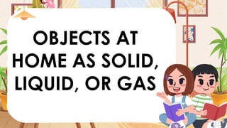 OBJECTS AT
HOME AS SOLID,
LIQUID, OR GAS
 
