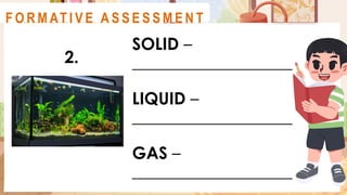 SOLID –
___________________
LIQUID –
___________________
GAS –
___________________
A C T I V I T Y 2
2.
F O R M AT I V E A S S E S S M E N T
 