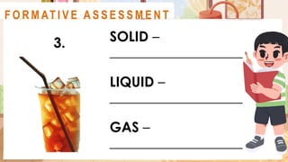 SOLID –
___________________
LIQUID –
___________________
GAS –
___________________
A C T I V I T Y 2
3.
F O R M AT I V E A S S E S S M E N T
 