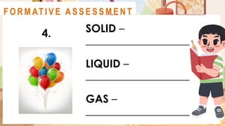SOLID –
___________________
LIQUID –
___________________
GAS –
___________________
A C T I V I T Y 2
4.
F O R M AT I V E A S S E S S M E N T
 