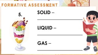 SOLID –
___________________
LIQUID –
___________________
GAS –
___________________
A C T I V I T Y 2
5.
F O R M AT I V E A S S E S S M E N T
 