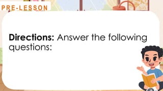 Directions: Answer the following
questions:
R E V I E W
P R E - L E S S O N
 