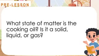 What state of matter is the
cooking oil? Is it a solid,
liquid, or gas?
R E V I E W
P R E - L E S S O N
 