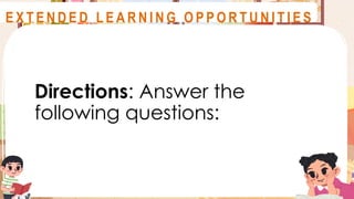 Directions: Answer the
following questions:
A S S E S S M E N T
E X T E N D E D L E A R N I N G O P P O R T U N I T I E S
 