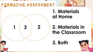 A S S E S S M E N T
1 2
3
1. Materials
at Home
2. Materials in
the Classroom
3. Both
F O R M AT I V E A S S E S S M E N T
 