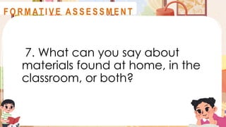 7. What can you say about
materials found at home, in the
classroom, or both?
A S S E S S M E N T
F O R M AT I V E A S S E S S M E N T
 
