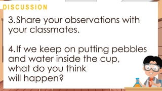 3.Share your observations with
your classmates.
4.If we keep on putting pebbles
and water inside the cup,
what do you think
will happen?
@
D I S C U S S I O N
 