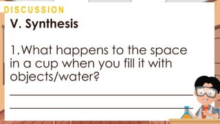 V. Synthesis
1.What happens to the space
in a cup when you fill it with
objects/water?
______________________________
______________________________
@
D I S C U S S I O N
 