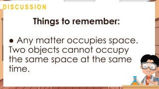Things to remember:
● Any matter occupies space.
Two objects cannot occupy
the same space at the same
time.
@
D I S C U S S I O N
 