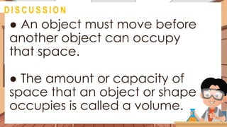 ● An object must move before
another object can occupy
that space.
● The amount or capacity of
space that an object or shape
occupies is called a volume.
@
D I S C U S S I O N
 