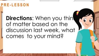 Directions: When you think
of matter based on the
discussion last week, what
comes to your mind?
@
R E V I E W
R E V I E W
@
@
P R E - L E S S O N
 