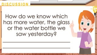 How do we know which
has more water, the glass
or the water bottle we
saw yesterday?
_________________________
_________________________
@
D I S C U S S I O N
 