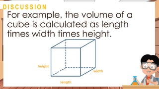 For example, the volume of a
cube is calculated as length
times width times height.
@
D I S C U S S I O N
 
