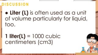 ● Liter (L) is often used as a unit
of volume particularly for liquid,
too.
1 liter(L) = 1000 cubic
centimeters (cm3)
@
D I S C U S S I O N
 