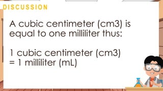 A cubic centimeter (cm3) is
equal to one milliliter thus:
1 cubic centimeter (cm3)
= 1 milliliter (mL)
@
D I S C U S S I O N
 