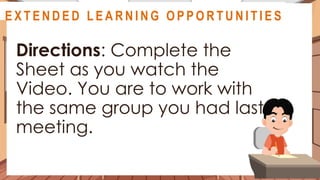 A S S E S S M E N T
Directions: Complete the
Sheet as you watch the
Video. You are to work with
the same group you had last
meeting.
@
@
E X T E N D E D L E A R N I N G O P P O R T U N I T I E S
 