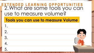 A S S E S S M E N T
2.What are some tools you can
use to measure volume?
Tools you can use to measure Volume
1.
2.
3.
4.
5.
@
@
E X T E N D E D L E A R N I N G O P P O R T U N I T I E S
 