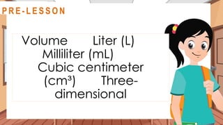 Volume Liter (L)
Milliliter (mL)
Cubic centimeter
(cm³) Three-
dimensional
@
R E V I E W
R E V I E W
@
@
P R E - L E S S O N
 