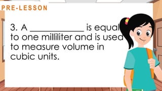 3. A ____________ is equal
to one milliliter and is used
to measure volume in
cubic units.
@
R E V I E W
R E V I E W
@
@
P R E - L E S S O N
 