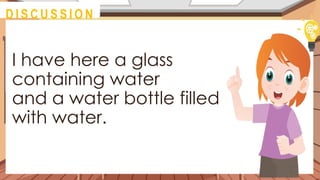 I have here a glass
containing water
and a water bottle filled
with water.
@
D I S C U S S I O N
 