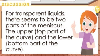 For transparent liquids,
there seems to be two
parts of the meniscus.
The upper (top part of
the curve) and the lower
(bottom part of the
curve).
@
M O T I VAT I O N
@
D I S C U S S I O N
 