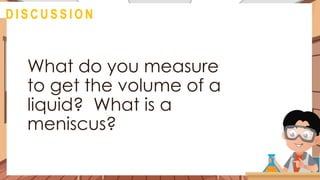 @
D I S C U S S I O N
What do you measure
to get the volume of a
liquid? What is a
meniscus?
 