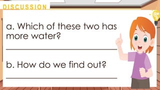 a. Which of these two has
more water?
_________________________
b. How do we find out?
_________________________
@
D I S C U S S I O N
 