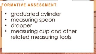 A C T I V I T Y 3
• graduated cylinder
• measuring spoon
• dropper
• measuring cup and other
related measuring tools
@
@
F O R M AT I V E A S S E S S M E N T
 