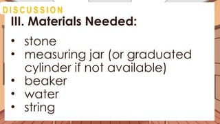 A C T I V I T Y 4
III. Materials Needed:
• stone
• measuring jar (or graduated
cylinder if not available)
• beaker
• water
• string
D I S C U S S I O N
 