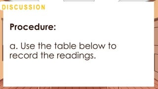 A C T I V I T Y 4
Procedure:
a. Use the table below to
record the readings.
D I S C U S S I O N
 