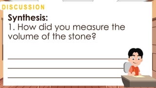 Synthesis:
1. How did you measure the
volume of the stone?
____________________________
____________________________
____________________________
D I S C U S S I O N
 