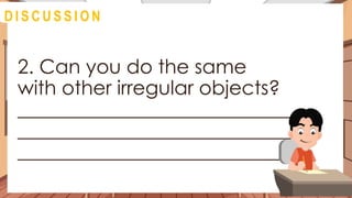 2. Can you do the same
with other irregular objects?
____________________________
____________________________
____________________________
D I S C U S S I O N
 