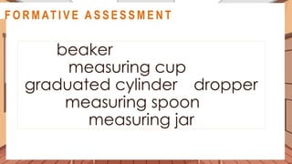 beaker
measuring cup
graduated cylinder dropper
measuring spoon
measuring jar
A C T I V I T Y 5
@
@
F O R M AT I V E A S S E S S M E N T
 