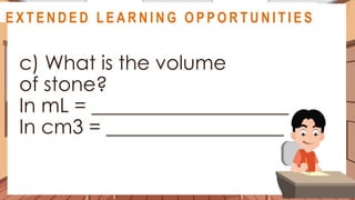 A S S E S S M E N T
c) What is the volume
of stone?
In mL = ____________________
In cm3 = __________________
@
@
E X T E N D E D L E A R N I N G O P P O R T U N I T I E S
 