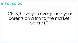 “Class, have you ever joined your
parents on a trip to the market
before?”
MOTIVATION
@
@
D I S C U S S I O N
 