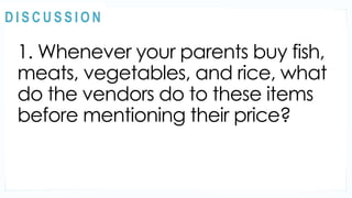 1. Whenever your parents buy fish,
meats, vegetables, and rice, what
do the vendors do to these items
before mentioning their price?
MOTIVATION
@
@
D I S C U S S I O N
 