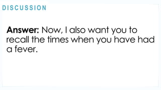 Answer: Now, I also want you to
recall the times when you have had
a fever.
MOTIVATION
@
@
D I S C U S S I O N
 