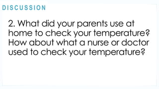 2. What did your parents use at
home to check your temperature?
How about what a nurse or doctor
used to check your temperature?
MOTIVATION
@
@
D I S C U S S I O N
 