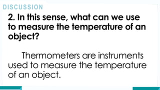 2. In this sense, what can we use
to measure the temperature of an
object?
Thermometers are instruments
used to measure the temperature
of an object.
DISCUSSION
 