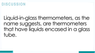 Liquid-in-glass thermometers, as the
name suggests, are thermometers
that have liquids encased in a glass
tube.
DISCUSSION
 