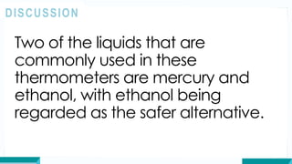 Two of the liquids that are
commonly used in these
thermometers are mercury and
ethanol, with ethanol being
regarded as the safer alternative.
DISCUSSION
 