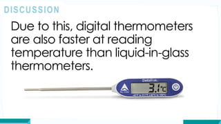 Due to this, digital thermometers
are also faster at reading
temperature than liquid-in-glass
thermometers.
DISCUSSION
 