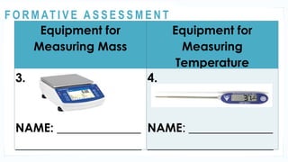 ACTIVITY 1
Equipment for
Measuring Mass
Equipment for
Measuring
Temperature
3.
NAME: ______________
_____________________
4.
NAME: ______________
_____________________
@
@
F O R M AT I V E A S S E S S M E N T
 