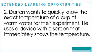 ASSESSMENT
2. Darren wants to quickly know the
exact temperature of a cup of
warm water for their experiment. He
uses a device with a screen that
immediately shows the temperature.
@
@
E X T E N D E D L E A R N I N G O P P O R T U N I T I E S
 